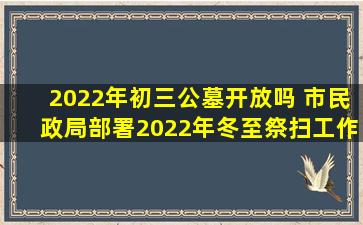2022年初三公墓开放吗 市民政局部署2022年冬至祭扫工作